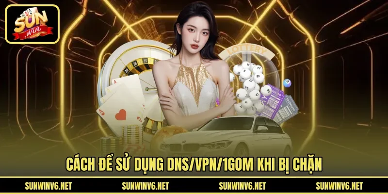 Cách để sử dụng DNS/VPN/1Gom khi bị chặn