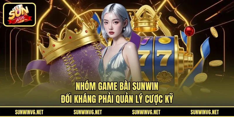Nhóm game bài SUNWIN đối kháng phải quản lý cược kỹ