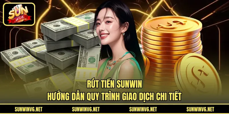 Rút Tiền SUNWIN - Hướng Dẫn Quy Trình Giao Dịch Chi Tiết 